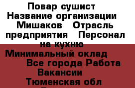 Повар-сушист › Название организации ­ Мишаков › Отрасль предприятия ­ Персонал на кухню › Минимальный оклад ­ 35 000 - Все города Работа » Вакансии   . Тюменская обл.,Тюмень г.